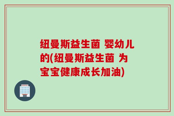 纽曼斯益生菌 婴幼儿的(纽曼斯益生菌 为宝宝健康成长加油)