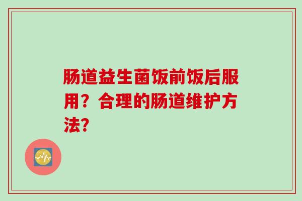 肠道益生菌饭前饭后服用?合理的肠道维护方法? 肠道益生菌饭前饭后服用?合理的肠道维护方法?