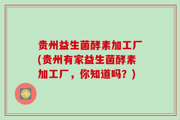贵州益生菌酵素加工厂(贵州有家益生菌酵素加工厂,你知道吗?) 贵州益生菌酵素加工厂(贵州有家益生菌酵素加工厂,你知道吗?)