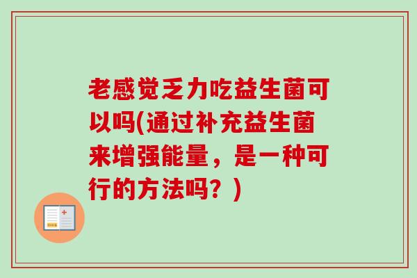 老感觉乏力吃益生菌可以吗(通过补充益生菌来增强能量，是一种可行的方法吗？)