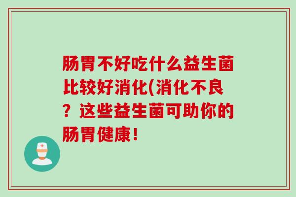 肠胃不好吃什么益生菌比较好消化(?这些益生菌可助你的肠胃健康! 肠胃不好吃什么益生菌比较好消化(?这些益生菌可助你的肠胃健康!