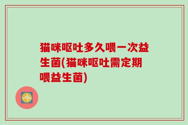 猫咪多久喂一次益生菌(猫咪需定期喂益生菌) 猫咪多久喂一次益生菌(猫咪需定期喂益生菌)
