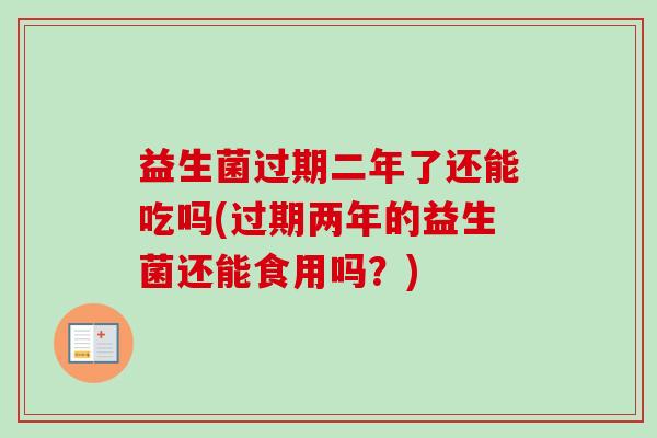 益生菌过期二年了还能吃吗(过期两年的益生菌还能食用吗？)