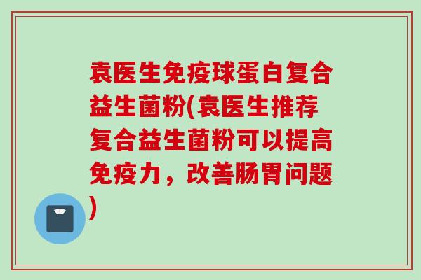 袁医生球蛋白复合益生菌粉(袁医生推荐复合益生菌粉可以提高力,改善肠胃问题) 袁医生球蛋白复合益生菌粉(袁医生推荐复合益生菌粉可以提高力,改善肠胃问题)