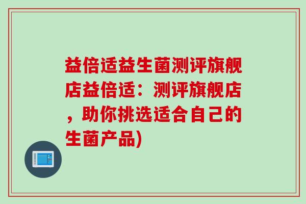 益倍适益生菌测评旗舰店益倍适:测评旗舰店,助你挑选适合自己的生菌产品) 益倍适益生菌测评旗舰店益倍适:测评旗舰店,助你挑选适合自己的生菌产品)