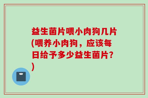 益生菌片喂小肉狗几片(喂养小肉狗，应该每日给予多少益生菌片？)