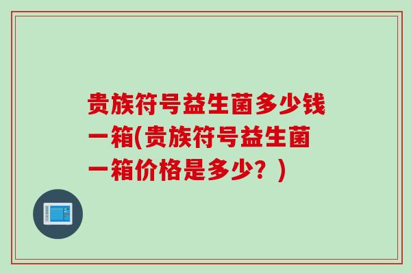 贵族符号益生菌多少钱一箱(贵族符号益生菌一箱价格是多少?) 贵族符号益生菌多少钱一箱(贵族符号益生菌一箱价格是多少?)