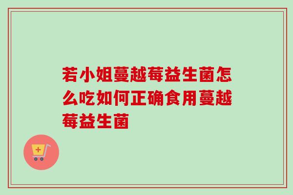 若小姐蔓越莓益生菌怎么吃如何正确食用蔓越莓益生菌