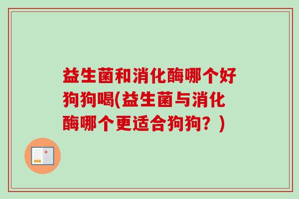 益生菌和消化酶哪个好狗狗喝(益生菌与消化酶哪个更适合狗狗?) 益生菌和消化酶哪个好狗狗喝(益生菌与消化酶哪个更适合狗狗?)