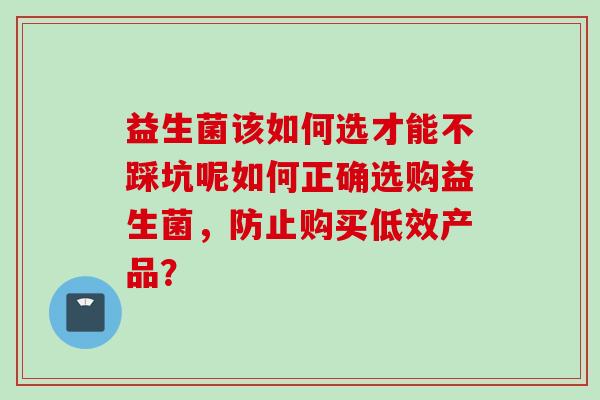 益生菌该如何选才能不踩坑呢如何正确选购益生菌，防止购买低效产品？