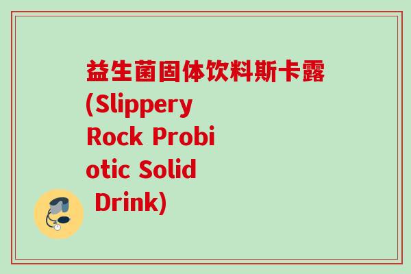 益生菌固体饮料斯卡露(Slippery Rock Probiotic Solid Drink) 益生菌固体饮料斯卡露(Slippery Rock Probiotic Solid Drink)