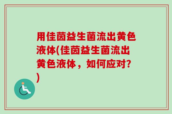 用佳茵益生菌流出黄色液体(佳茵益生菌流出黄色液体,如何应对?) 用佳茵益生菌流出黄色液体(佳茵益生菌流出黄色液体,如何应对?)