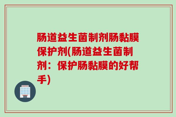 肠道益生菌制剂肠黏膜保护剂(肠道益生菌制剂：保护肠黏膜的好帮手)