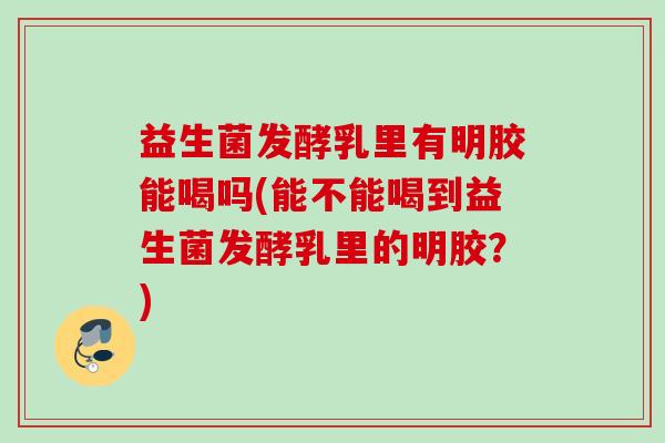 益生菌发酵乳里有明胶能喝吗(能不能喝到益生菌发酵乳里的明胶？)
