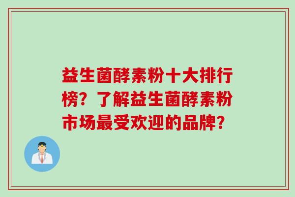 益生菌酵素粉十大排行榜?了解益生菌酵素粉市场受欢迎的品牌? 益生菌酵素粉十大排行榜?了解益生菌酵素粉市场受欢迎的品牌?