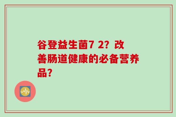 谷登益生菌7 2?改善肠道健康的必备营养品? 谷登益生菌7 2?改善肠道健康的必备营养品?