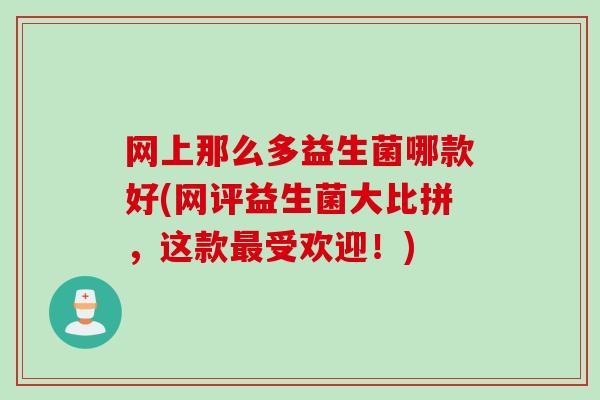 网上那么多益生菌哪款好(网评益生菌大比拼,这款受欢迎!) 网上那么多益生菌哪款好(网评益生菌大比拼,这款受欢迎!)