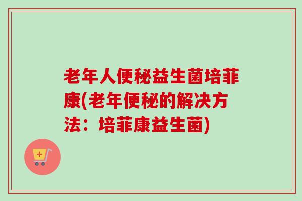 老年人便秘益生菌培菲康(老年便秘的解决方法：培菲康益生菌)