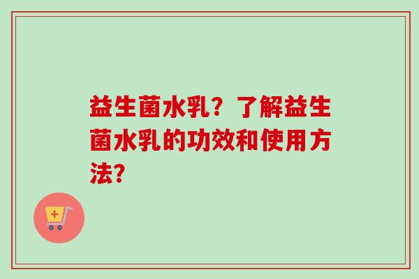 益生菌水乳？了解益生菌水乳的功效和使用方法？