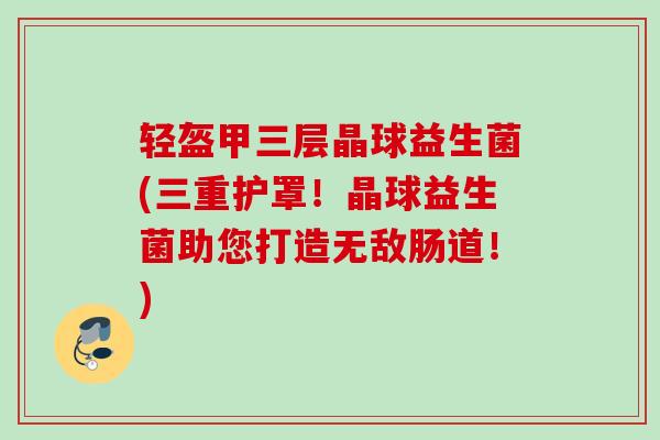 轻盔甲三层晶球益生菌(三重护罩！晶球益生菌助您打造无敌肠道！)