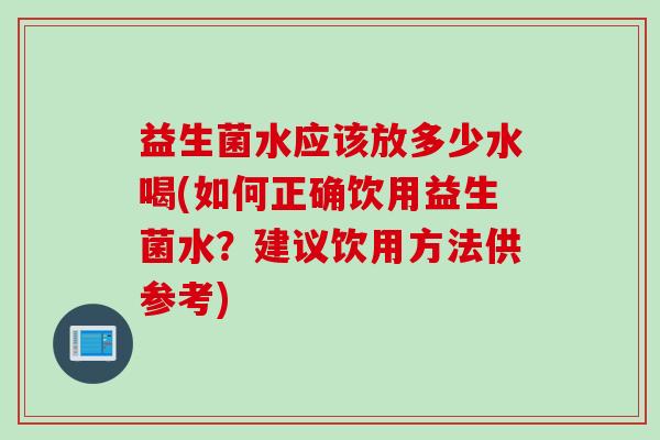 益生菌水应该放多少水喝(如何正确饮用益生菌水?建议饮用方法供参考) 益生菌水应该放多少水喝(如何正确饮用益生菌水?建议饮用方法供参考)