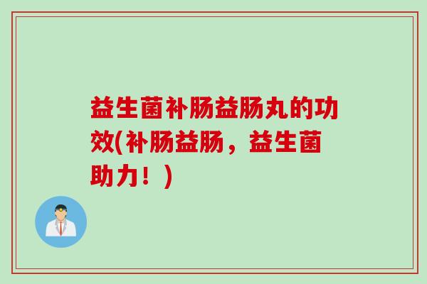 益生菌补肠益肠丸的功效(补肠益肠，益生菌助力！)