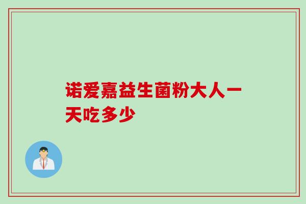 诺爱嘉益生菌粉大人一天吃多少 诺爱嘉益生菌粉大人一天吃多少