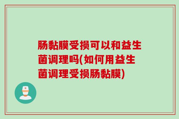 肠黏膜受损可以和益生菌调理吗(如何用益生菌调理受损肠黏膜) 肠黏膜受损可以和益生菌调理吗(如何用益生菌调理受损肠黏膜)