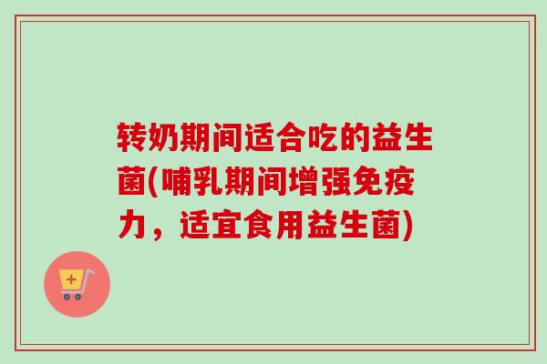 转奶期间适合吃的益生菌(哺乳期间增强力,适宜食用益生菌) 转奶期间适合吃的益生菌(哺乳期间增强力,适宜食用益生菌)