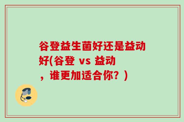 谷登益生菌好还是益动好(谷登 vs 益动，谁更加适合你？)