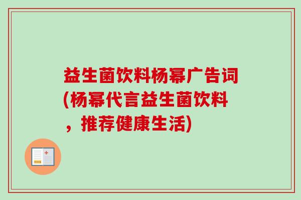益生菌饮料杨幂广告词(杨幂代言益生菌饮料,推荐健康生活) 益生菌饮料杨幂广告词(杨幂代言益生菌饮料,推荐健康生活)