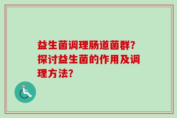 益生菌调理肠道菌群?探讨益生菌的作用及调理方法? 益生菌调理肠道菌群?探讨益生菌的作用及调理方法?