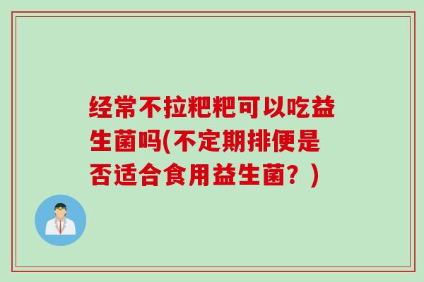 经常不拉粑粑可以吃益生菌吗(不定期排便是否适合食用益生菌？)