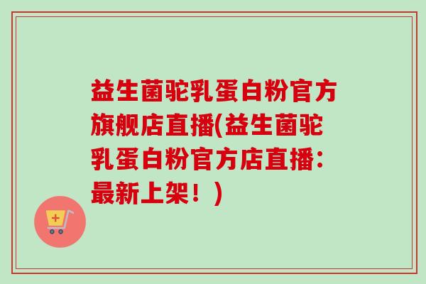 益生菌驼乳蛋白粉官方旗舰店直播(益生菌驼乳蛋白粉官方店直播：新上架！)