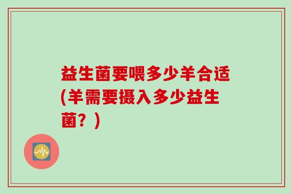 益生菌要喂多少羊合适(羊需要摄入多少益生菌？)