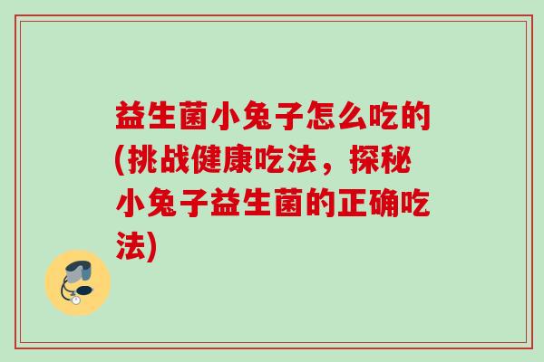 益生菌小兔子怎么吃的(挑战健康吃法，探秘小兔子益生菌的正确吃法)