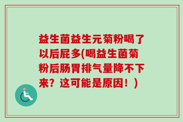 益生菌益生元菊粉喝了以后屁多(喝益生菌菊粉后肠胃排气量降不下来？这可能是原因！)