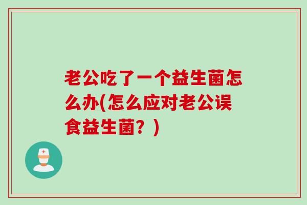 老公吃了一个益生菌怎么办(怎么应对老公误食益生菌？)