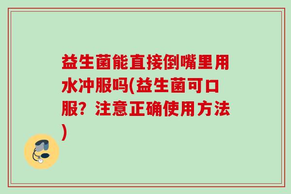 益生菌能直接倒嘴里用水冲服吗(益生菌可口服?注意正确使用方法) 益生菌能直接倒嘴里用水冲服吗(益生菌可口服?注意正确使用方法)