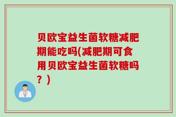贝欧宝益生菌软糖减肥期能吃吗(减肥期可食用贝欧宝益生菌软糖吗？)