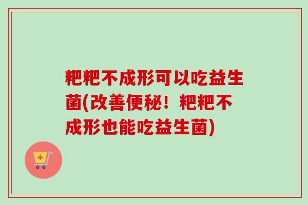 粑粑不成形可以吃益生菌(改善！粑粑不成形也能吃益生菌)