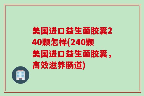 美国进口益生菌胶囊240颗怎样(240颗美国进口益生菌胶囊，高效滋养肠道)