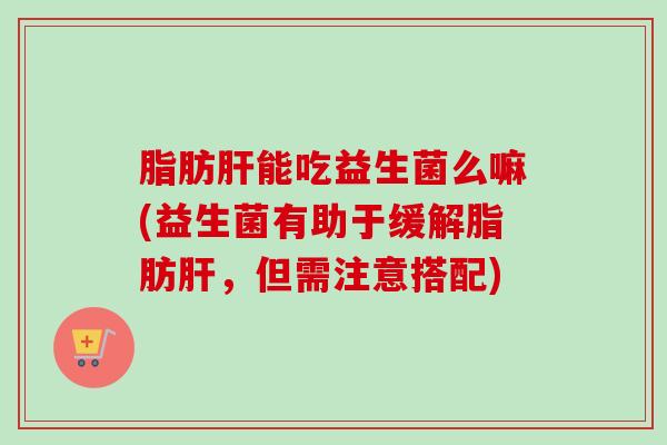 脂肪能吃益生菌么嘛(益生菌有助于缓解脂肪,但需注意搭配) 脂肪能吃益生菌么嘛(益生菌有助于缓解脂肪,但需注意搭配)