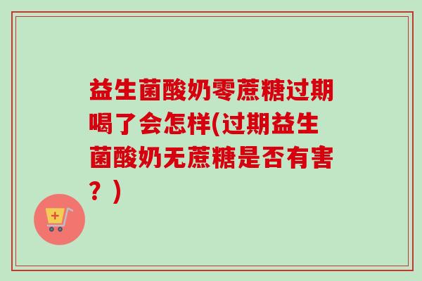 益生菌酸奶零蔗糖过期喝了会怎样(过期益生菌酸奶无蔗糖是否有害?) 益生菌酸奶零蔗糖过期喝了会怎样(过期益生菌酸奶无蔗糖是否有害?)