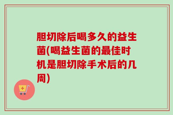 胆切除后喝多久的益生菌(喝益生菌的佳时机是胆切除手术后的几周)