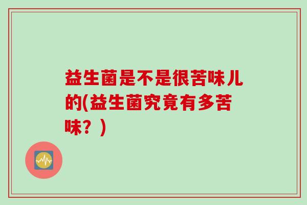 益生菌是不是很苦味儿的(益生菌究竟有多苦味?) 益生菌是不是很苦味儿的(益生菌究竟有多苦味?)