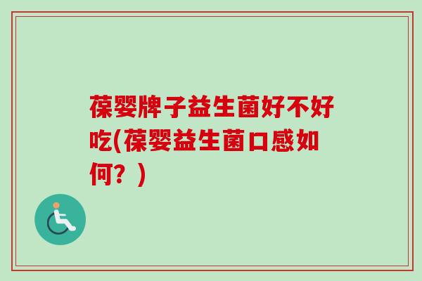 葆婴牌子益生菌好不好吃(葆婴益生菌口感如何?) 葆婴牌子益生菌好不好吃(葆婴益生菌口感如何?)