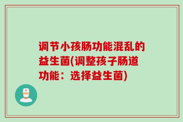 调节小孩肠功能混乱的益生菌(调整孩子肠道功能：选择益生菌)