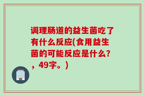 调理肠道的益生菌吃了有什么反应(食用益生菌的可能反应是什么?,49字。) 调理肠道的益生菌吃了有什么反应(食用益生菌的可能反应是什么?,49字。)