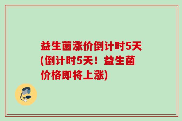 益生菌涨价倒计时5天(倒计时5天!益生菌价格即将上涨) 益生菌涨价倒计时5天(倒计时5天!益生菌价格即将上涨)